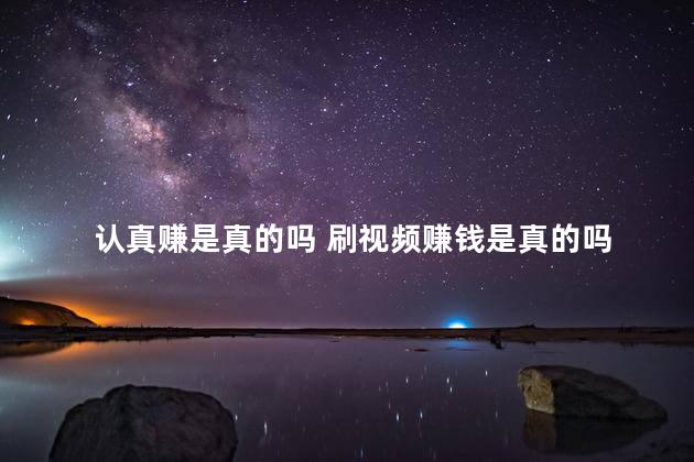 认真赚是真的吗 刷视频赚钱是真的吗